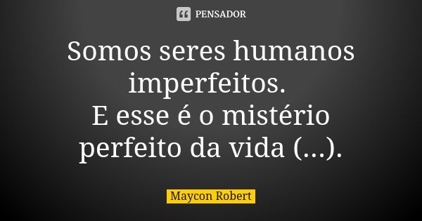 Somos seres humanos imperfeitos. E esse é o mistério perfeito da vida (...).... Frase de Maycon Robert.