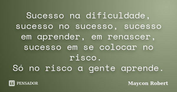 Sucesso na dificuldade, sucesso no sucesso, sucesso em aprender, em renascer, sucesso em se colocar no risco. Só no risco a gente aprende.... Frase de Maycon Robert.