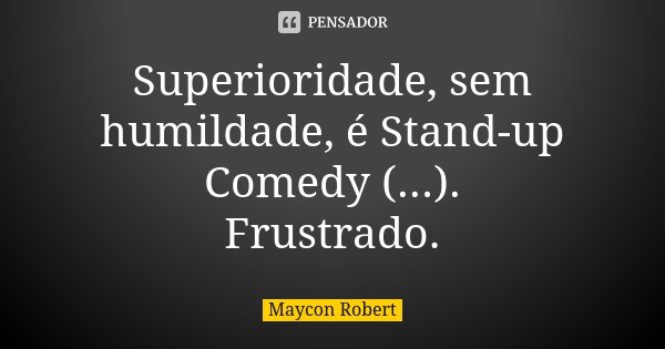 Superioridade, sem humildade, é Stand-up Comedy (...). Frustrado.... Frase de Maycon Robert.