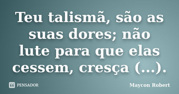 Teu talismã, são as suas dores; não lute para que elas cessem, cresça (...).... Frase de Maycon Robert.