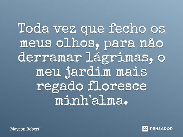 Toda vez que fecho os meus olhos, para não derramar lágrimas, o meu jardim mais regado floresce minh'alma.... Frase de Maycon Robert.