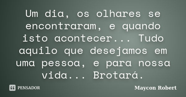 Um dia, os olhares se encontraram, e quando isto acontecer... Tudo aquilo que desejamos em uma pessoa, e para nossa vida... Brotará.... Frase de Maycon Robert.