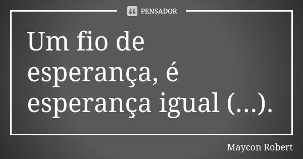 Um fio de esperança, é esperança igual (...).... Frase de Maycon Robert.