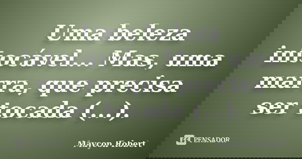 Uma beleza intocável... Mas, uma marra, que precisa ser tocada (...).... Frase de Maycon Robert.