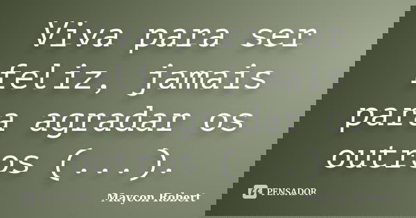 Viva para ser feliz, jamais para agradar os outros (...).... Frase de Maycon Robert.