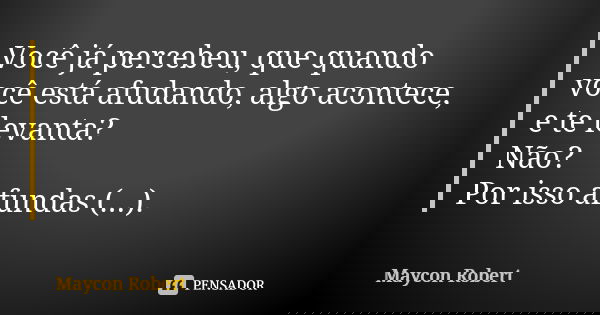 Você já percebeu, que quando você está afudando, algo acontece, e te levanta? Não? Por isso afundas (...).... Frase de Maycon Robert.