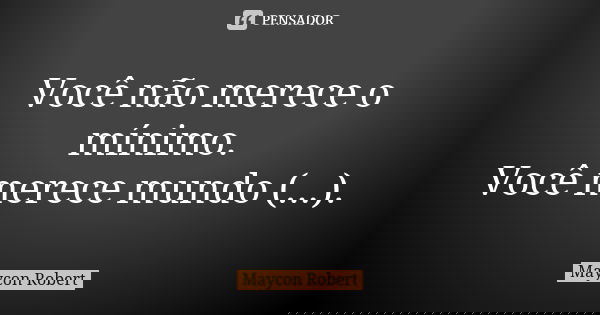 Você não merece o mínimo. Você merece mundo (...).... Frase de Maycon Robert.