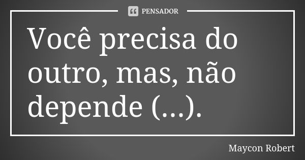 Você precisa do outro, mas, não depende (...).... Frase de Maycon Robert.