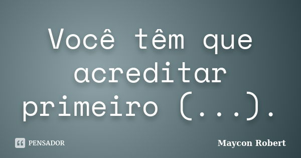 Você têm que acreditar primeiro (...).... Frase de Maycon Robert.