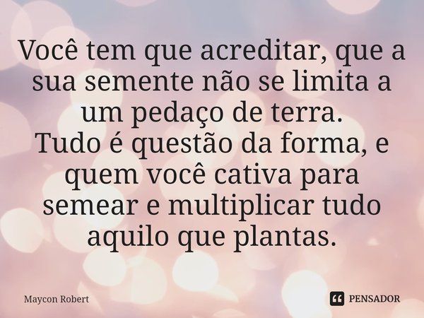 ⁠Você tem que acreditar, que a sua semente não se limita a um pedaço de terra. Tudo é questão da forma, e quem você cativa para semear e multiplicar tudo aquilo... Frase de Maycon Robert.