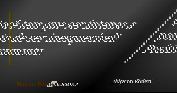 Você tem que ser intenso a ponto de ser inesquecível! Positivamente.... Frase de Maycon Robert.