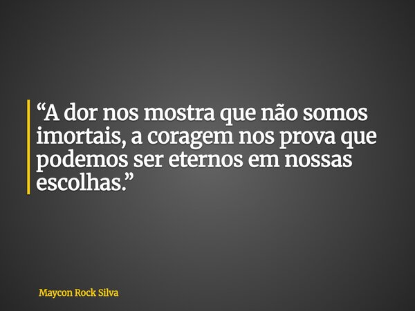 “A dor nos mostra que não somos imortais, a coragem nos prova que podemos ser eternos em nossas escolhas.”... Frase de Maycon Rock Silva.