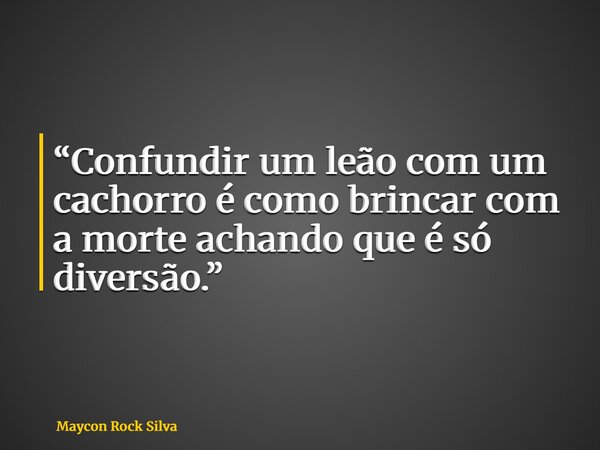“Confundir um leão com um cachorro é como brincar com a morte achando que é só diversão.”... Frase de Maycon Rock Silva.