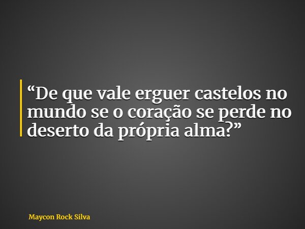 “De que vale erguer castelos no mundo se o coração se perde no deserto da própria alma?”... Frase de Maycon Rock Silva.