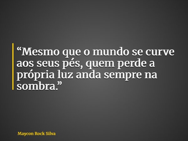 “Mesmo que o mundo se curve aos seus pés, quem perde a própria luz anda sempre na sombra.”... Frase de Maycon Rock Silva.