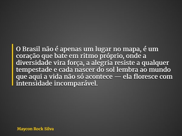 O Brasil não é apenas um lugar no mapa, é um coração que bate em ritmo próprio, onde a diversidade vira força, a alegria resiste a qualquer tempestade e cada na... Frase de Maycon Rock Silva.