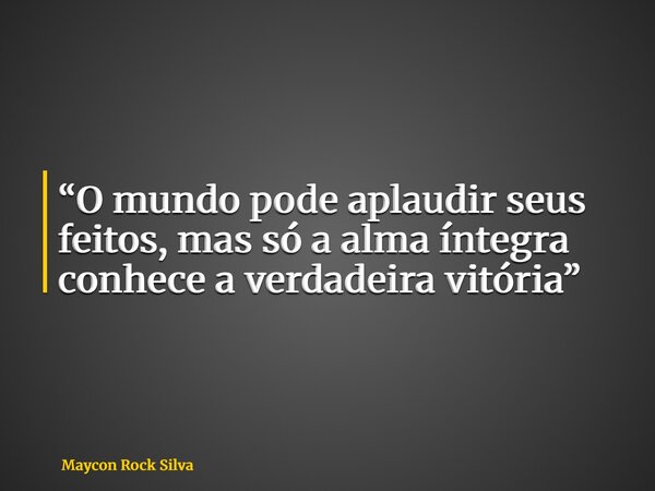 “O mundo pode aplaudir seus feitos, mas só a alma íntegra conhece a verdadeira vitória”... Frase de Maycon Rock Silva.