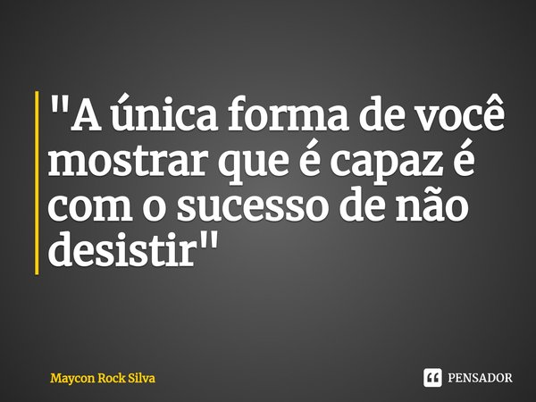 "A única forma de você mostrar que é capaz é com o sucesso de não desistir"... Frase de Maycon Rock Silva.