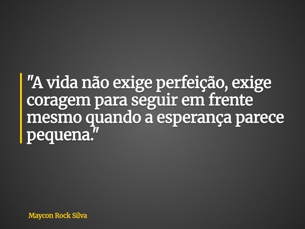 "A vida não exige perfeição, exige coragem para seguir em frente mesmo quando a esperança parece pequena."... Frase de Maycon Rock Silva.