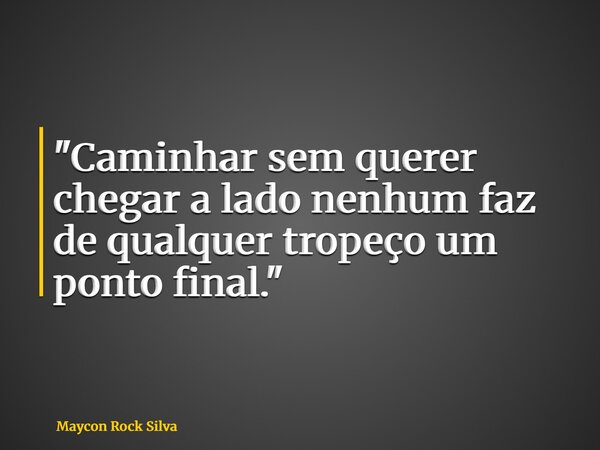 "Caminhar sem querer chegar a lado nenhum faz de qualquer tropeço um ponto final."... Frase de Maycon Rock Silva.