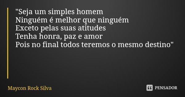 "Seja um simples homem Ninguém é melhor que ninguém
Exceto pelas suas atitudes
Tenha honra, paz e amor Pois no final todos teremos o mesmo destino"... Frase de Maycon Rock Silva.