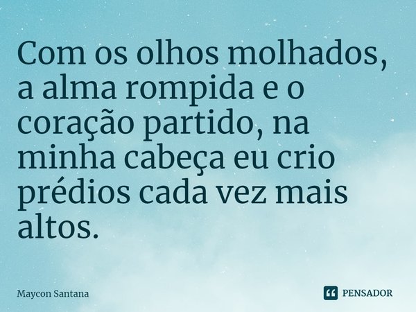 ⁠Com os olhos molhados, a alma rompida e o coração partido, na minha cabeça eu crio prédios cada vez mais altos.... Frase de Maycon Santana.