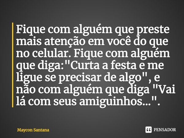 ⁠Fique com alguém que preste mais atenção em você do que no celular. Fique com alguém que diga: "Curta a festa e me ligue se precisar de algo", e não ... Frase de Maycon Santana.