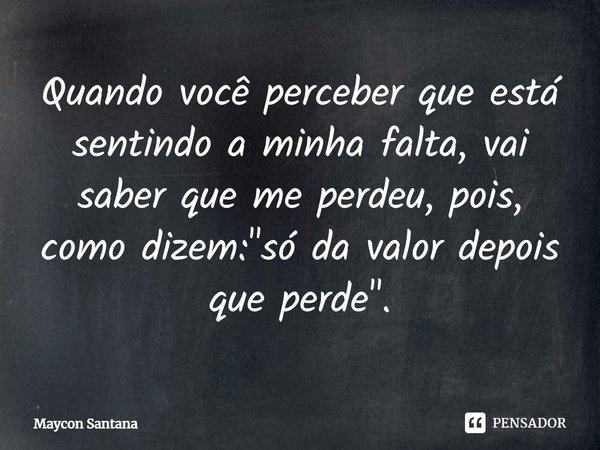 ⁠Quando você perceber que está sentindo a minha falta, vai saber que me perdeu, pois, como dizem: "só da valor depois que perde".... Frase de Maycon Santana.