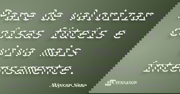Pare de valorizar coisas fúteis e viva mais intensamente.... Frase de Maycon Sena.