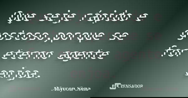 Que seje rápido e gostoso,porque se for eterno agente enjoa.... Frase de Maycon Sena.