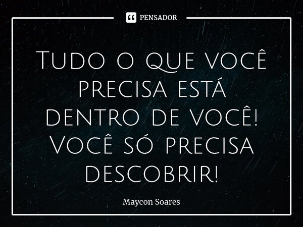 ⁠Tudo o que você precisa está dentro de você! Você só precisa descobrir!... Frase de Maycon Soares.