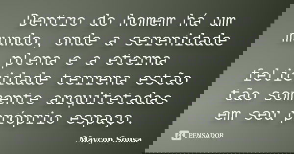 Dentro do homem há um mundo, onde a serenidade plena e a eterna felicidade terrena estão tão somente arquitetadas em seu próprio espaço.... Frase de Maycon Sousa.