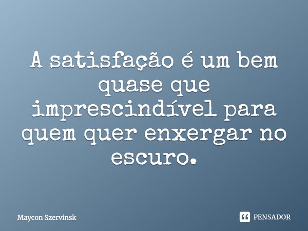 A satisfação é um bem quase que imprescindível para quem quer enxergar no escuro.... Frase de Maycon Szervinsk.