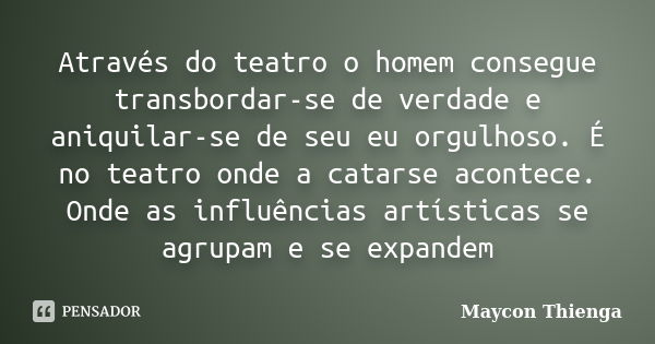 Através do teatro o homem consegue transbordar-se de verdade e aniquilar-se de seu eu orgulhoso. É no teatro onde a catarse acontece. Onde as influências artíst... Frase de Maycon Thienga.