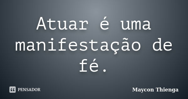 Atuar é uma manifestação de fé.... Frase de Maycon Thienga.