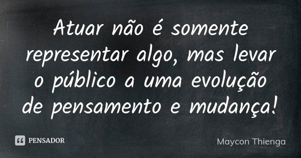 Atuar não é somente representar algo, mas levar o público a uma evolução de pensamento e mudança!... Frase de Maycon Thienga.