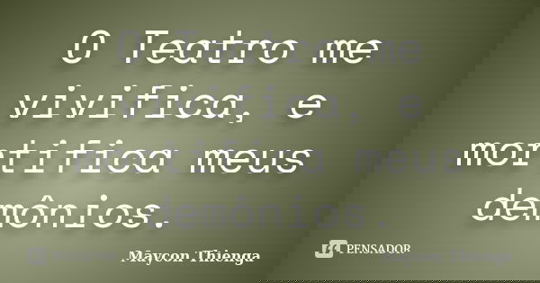 O Teatro me vivifica, e mortifica meus demônios.... Frase de Maycon Thienga.