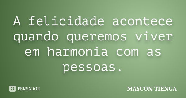 A felicidade acontece quando queremos viver em harmonia com as pessoas.... Frase de Maycon Tienga.