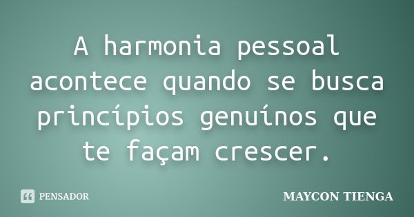 A harmonia pessoal acontece quando se busca princípios genuínos que te façam crescer.... Frase de Maycon Tienga.