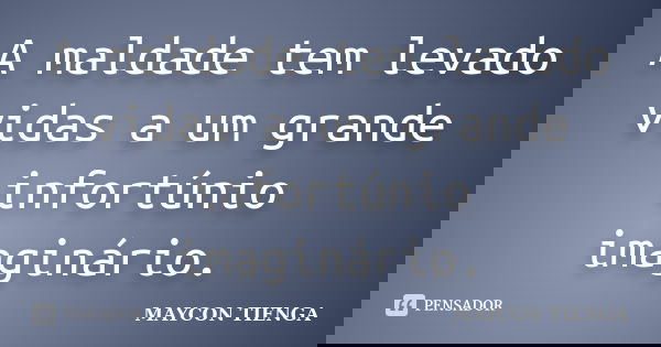 A maldade tem levado vidas a um grande infortúnio imaginário.... Frase de Maycon Tienga.