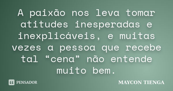 A paixão nos leva tomar atitudes inesperadas e inexplicáveis, e muitas vezes a pessoa que recebe tal “cena” não entende muito bem.... Frase de Maycon Tienga.