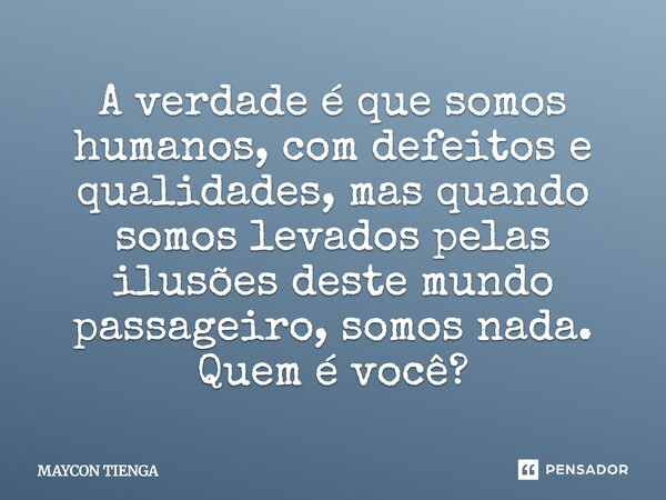 A verdade é que somos humanos, com defeitos e qualidades, mas quando somos levados pelas ilusões deste mundo passageiro, somos nada. Quem é você?... Frase de Maycon Tienga.