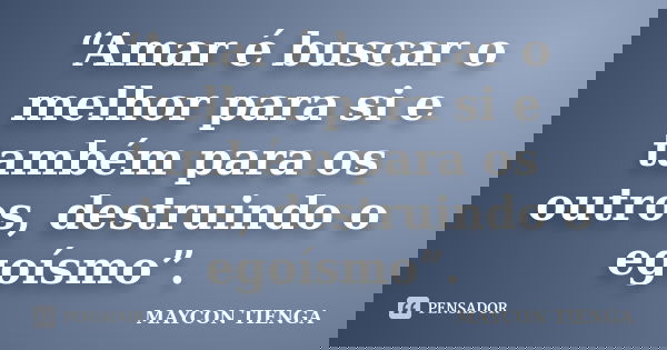 “Amar é buscar o melhor para si e também para os outros, destruindo o egoísmo”.... Frase de Maycon Tienga.