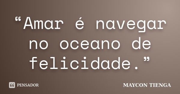 “Amar é navegar no oceano de felicidade.”... Frase de Maycon Tienga.