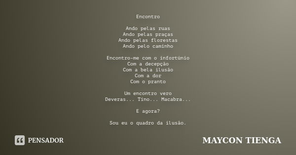 Encontro Ando pelas ruas Ando pelas praças Ando pelas florestas Ando pelo caminho Encontro-me com o infortúnio Com a decepção Com a bela ilusão Com a dor Com o ... Frase de Maycon Tienga.