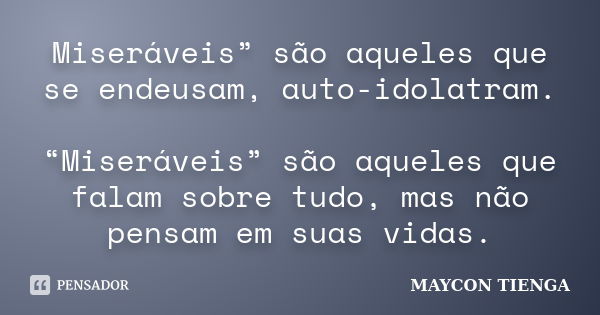 Miseráveis” são aqueles que se endeusam, auto-idolatram. “Miseráveis” são aqueles que falam sobre tudo, mas não pensam em suas vidas.... Frase de Maycon Tienga.