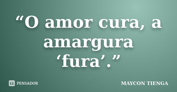 “O amor cura, a amargura ‘fura’.”... Frase de Maycon Tienga.