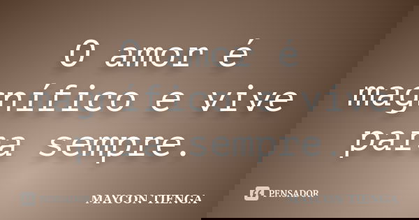 O amor é magnífico e vive para sempre.... Frase de Maycon Tienga.