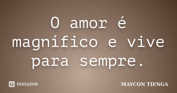 O amor é magnífico e vive para sempre.... Frase de Maycon Tienga.