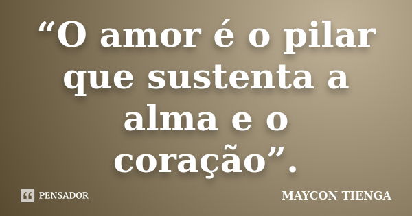 “O amor é o pilar que sustenta a alma e o coração”.... Frase de Maycon Tienga.